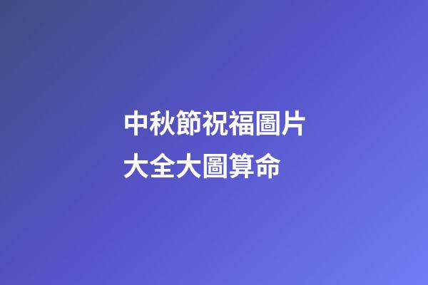中秋節祝福圖片大全大圖算命 (中秋節日祝福圖片大全集)-第1張-觀點-玄機派